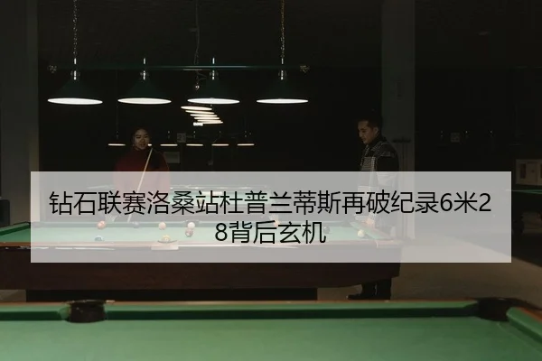 钻石联赛洛桑站杜普兰蒂斯再破纪录6米28背后玄机